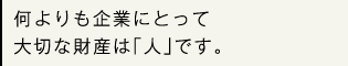 何よりも企業にとって大切な財産は｢人｣です。